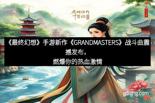 《最终幻想》手游新作《GRANDMASTERS》战斗曲震撼发布，燃爆你的热血激情！