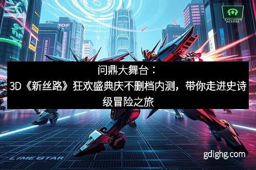 问鼎大舞台：3D《新丝路》狂欢盛典庆不删档内测，带你走进史诗级冒险之旅