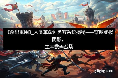 《杀出重围3_人类革命》黑客系统揭秘——穿越虚拟阴影，主宰数码战场